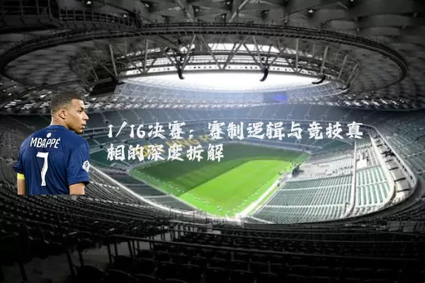 1/16决赛:赛制逻辑与竞技真相的深度拆解