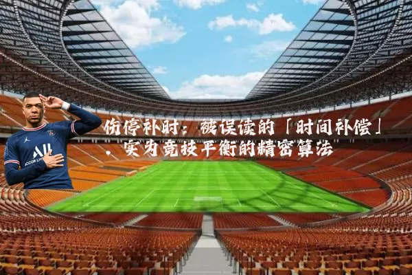 伤停补时:被误读的「时间补偿」,实为竞技平衡的精密算法