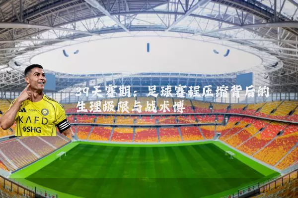 39天赛期：足球赛程压缩背后的生理极限与战术博弈