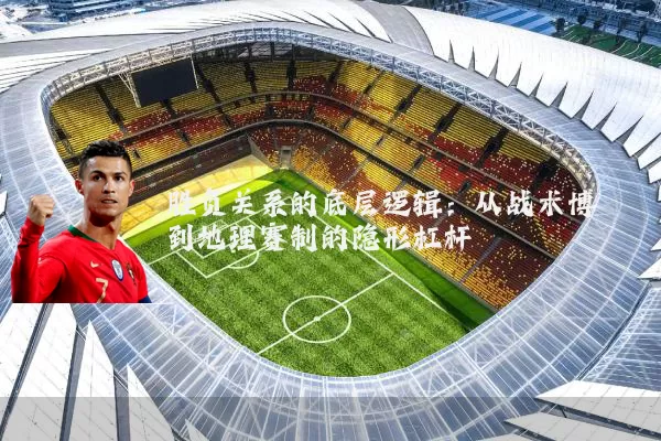 胜负关系的底层逻辑:从战术博弈到地理赛制的隐形杠杆
