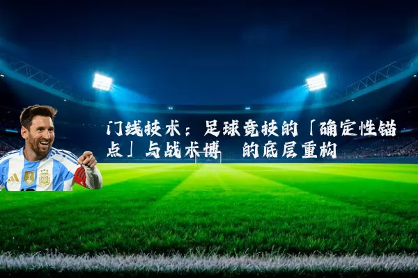 门线技术：足球竞技的「确定性锚点」与战术博弈的底层重构