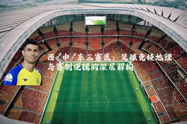 西/中/东三赛区:足球竞技地理与赛制逻辑的深层解构