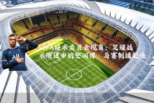 FIFA技术委员会视角:足球战术演进中的空间博弈与赛制适配性