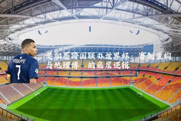 美加墨跨国联办世界杯:赛制重构与地理博弈的底层逻辑