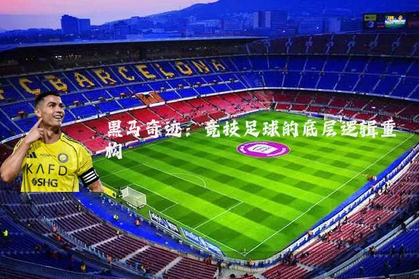 黑马奇迹:竞技足球的底层逻辑重构